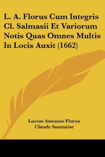 L. A. Florus Cum Integris Cl. Salmasii Et Variorum Notis Quas Omnes Multis In Locis Auxit (1662)
