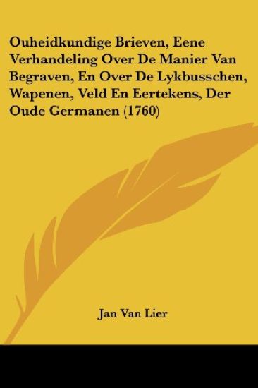Ouheidkundige Brieven, Eene Verhandeling Over De Manier Van Begraven, En Over De Lykbusschen, Wapenen, Veld En Eertekens, Der Oude Germanen (1760)