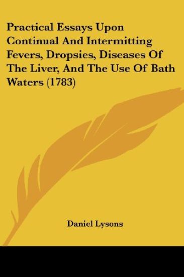 Practical Essays Upon Continual And Intermitting Fevers, Dropsies, Diseases Of The Liver, And The Use Of Bath Waters (1783)