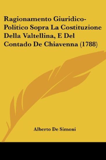 Ragionamento Giuridico-Politico Sopra La Costituzione Della Valtellina, E Del Contado De Chiavenna (1788)