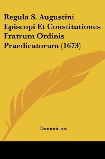 Regula S. Augustini Episcopi Et Constitutiones Fratrum Ordinis Praedicatorum (1673)