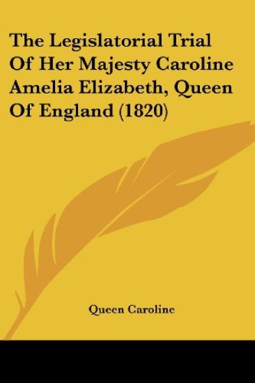 The Legislatorial Trial of Her Majesty Caroline Amelia Elizabeth, Queen of England