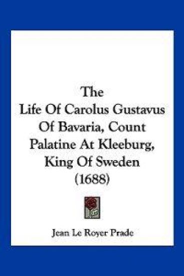 The Life of Carolus Gustavus of Bavaria, Count Palatine at Kleeburg, King of Sweden