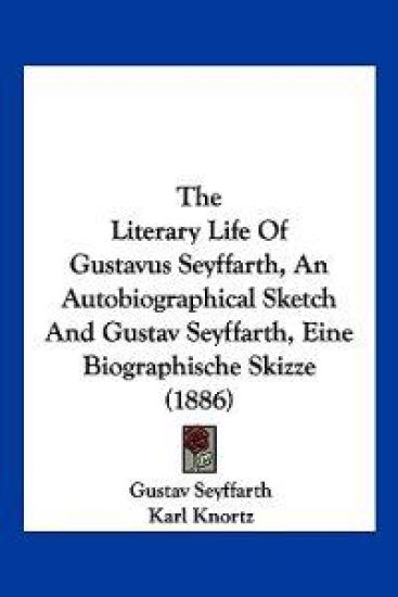 The Literary Life of Gustavus Seyffarth, an Autobiographical Sketch and Gustav Seyffarth, Eine Biographische Skizze