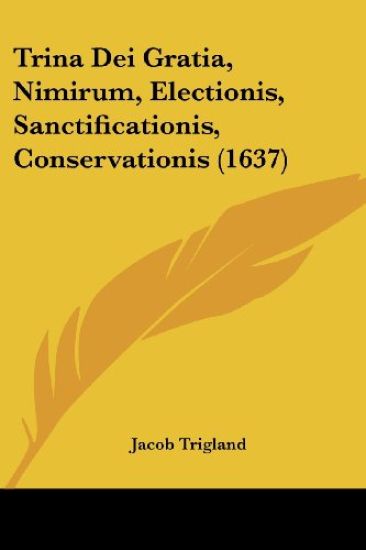 Trina Dei Gratia, Nimirum, Electionis, Sanctificationis, Conservationis (1637)