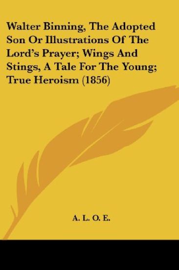 Walter Binning, The Adopted Son Or Illustrations Of The Lord's Prayer; Wings And Stings, A Tale For The Young; True Heroism (1856)