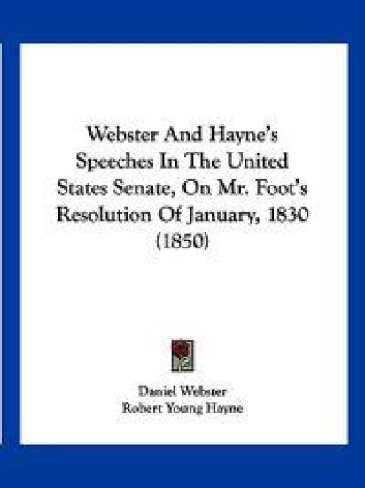 Webster And Hayne's Speeches In The United States Senate, On Mr. Foot's Resolution Of January, 1830 (1850)