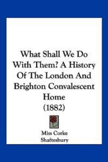 What Shall We Do With Them? a History of the London and Brighton Convalescent Home