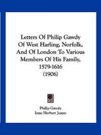 Letters Of Philip Gawdy Of West Harling, Norfolk, And Of London To Various Members Of His Family, 1579-1616 (1906)