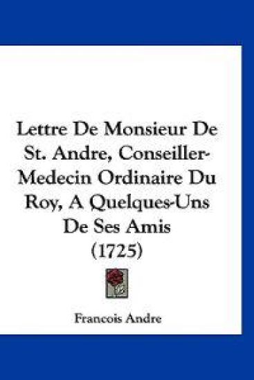 Lettre De Monsieur De St. Andre, Conseiller-Medecin Ordinaire Du Roy, A Quelques-Uns De Ses Amis (1725)