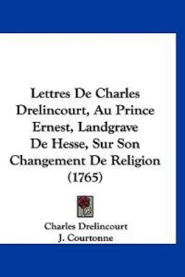 Lettres De Charles Drelincourt, Au Prince Ernest, Landgrave De Hesse, Sur Son Changement De Religion (1765)