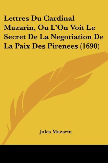 Lettres Du Cardinal Mazarin, Ou L'On Voit Le Secret De La Negotiation De La Paix Des Pirenees (1690)