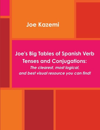 Joe's Big Tables of Spanish Verb Tenses and Conjugations: The Clearest, Most Logical, and Best Visual Resource You Can Find!