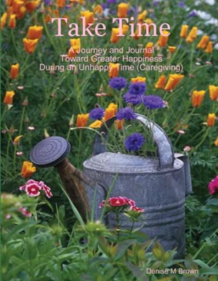 Take Time, A Journey and Journal Toward Greater Happiness During an Unhappy Time (Caregiving)