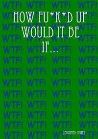 How Fu*k*d Up Would It Be If...