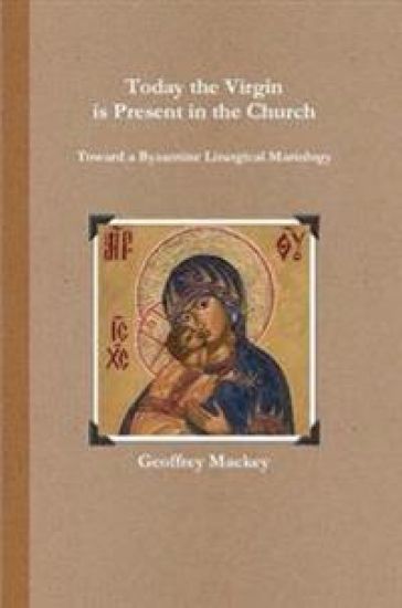 Today the Virgin is Present in the Church: Toward a Byzantine Liturgical Mariology