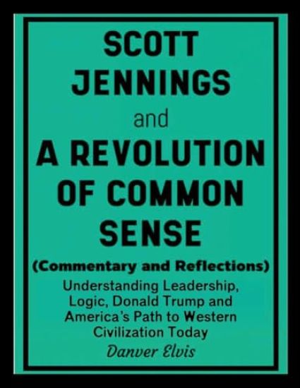 Scott Jennings and A Revolution of Common Sense (Commentary and Reflections): Understanding Leadership, Logic, Donald Trump and America's Path to West