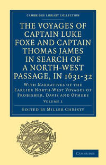 The Voyages of Captain Luke Foxe, of Hull, and Captain Thomas James, of Bristol, in Search of a North-West Passage, in 1631–32: Volume 1