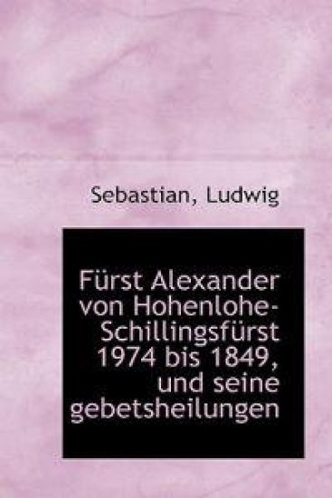 Furst Alexander Von Hohenlohe-Schillingsfurst 1974 Bis 1849, Und Seine Gebetsheilungen