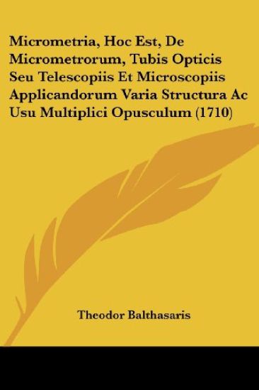 Micrometria, Hoc Est, De Micrometrorum, Tubis Opticis Seu Telescopiis Et Microscopiis Applicandorum Varia Structura Ac Usu Multiplici Opusculum (1710)