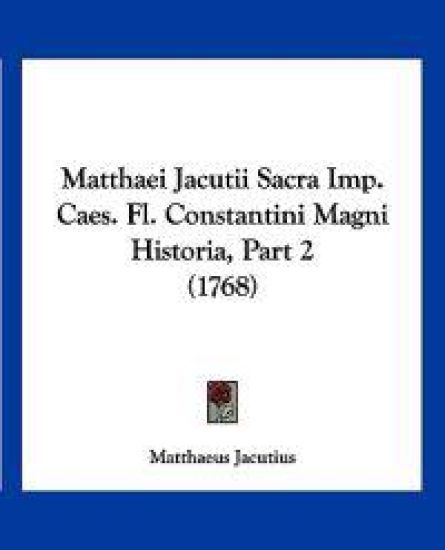 Matthaei Jacutii Sacra Imp. Caes. Fl. Constantini Magni Historia, Part 2 (1768)
