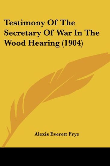Testimony Of The Secretary Of War In The Wood Hearing (1904)