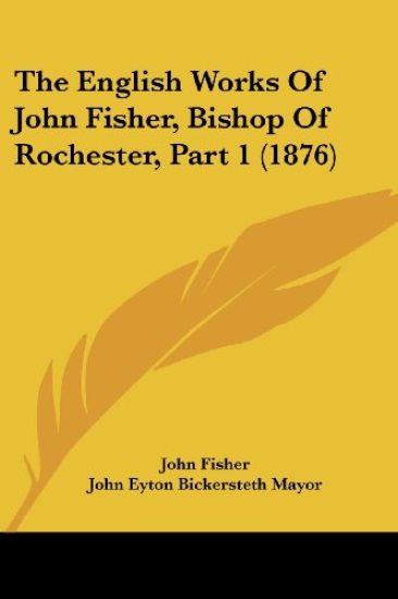 The English Works Of John Fisher, Bishop Of Rochester, Part 1 (1876)
