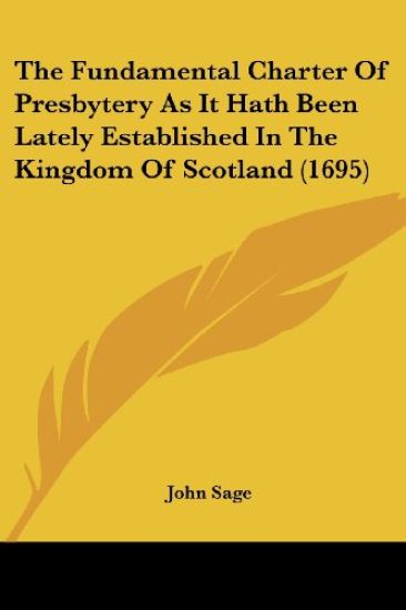 The Fundamental Charter of Presbytery As It Hath Been Lately Established in the Kingdom of Scotland