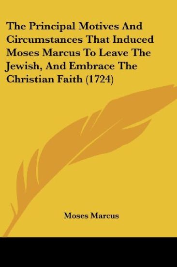 The Principal Motives And Circumstances That Induced Moses Marcus To Leave The Jewish, And Embrace The Christian Faith (1724)
