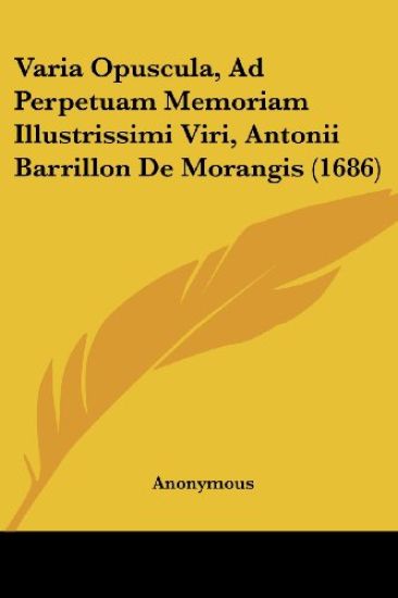 Varia Opuscula, Ad Perpetuam Memoriam Illustrissimi Viri, Antonii Barrillon De Morangis (1686)