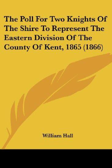 The Poll For Two Knights Of The Shire To Represent The Eastern Division Of The County Of Kent, 1865 (1866)