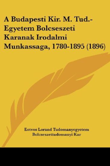 A Budapesti Kir. M. Tud.-egyetem Bolcseszeti Karanak Irodalmi Munkassaga, 1780-1895