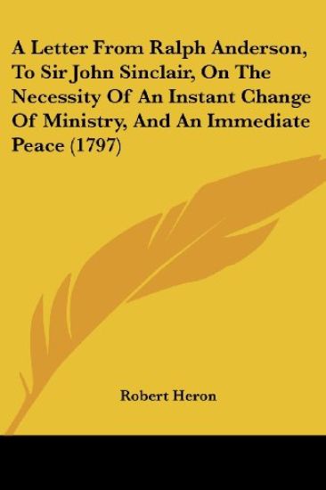 A Letter from Ralph Anderson, to Sir John Sinclair, on the Necessity of an Instant Change of Ministry, and an Immediate Peace