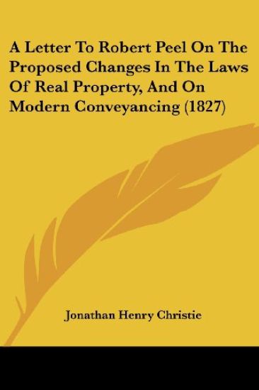 A Letter to Robert Peel on the Proposed Changes in the Laws of Real Property, and on Modern Conveyancing