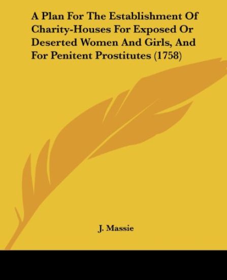 A Plan for the Establishment of Charity-houses for Exposed or Deserted Women and Girls, and for Penitent Prostitutes