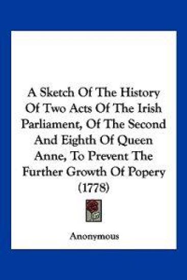 A Sketch of the History of Two Acts of the Irish Parliament, of the Second and Eighth of Queen Anne, to Prevent the Further Growth of Popery