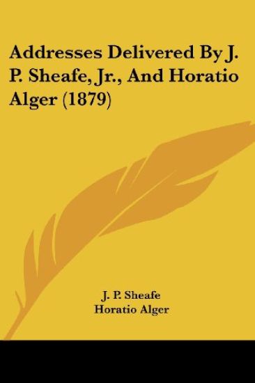 Addresses Delivered by J. P. Sheafe, Jr., and Horatio Alger