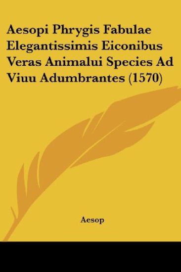 Aesopi Phrygis Fabulae Elegantissimis Eiconibus Veras Animalui Species Ad Viuu Adumbrantes