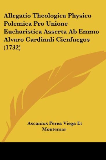 Allegatio Theologica Physico Polemica Pro Unione Eucharistica Asserta Ab Emmo Alvaro Cardinali Cienfuegos