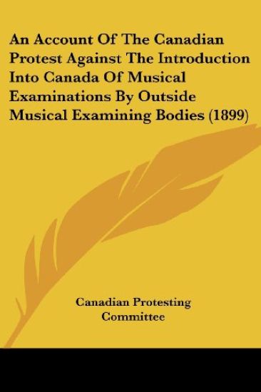 An Account of the Canadian Protest Against the Introduction into Canada of Musical Examinations by Outside Musical Examining Bodies