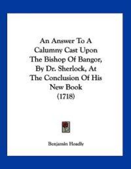 An Answer to a Calumny Cast upon the Bishop of Bangor, by Dr. Sherlock, at the Conclusion of His New Book