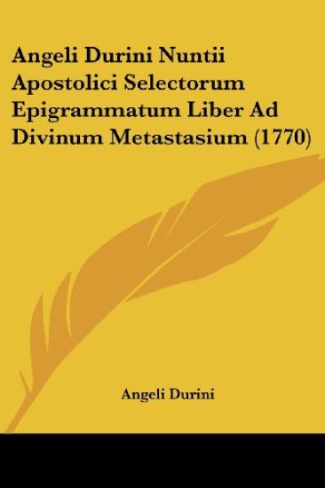 Angeli Durini Nuntii Apostolici Selectorum Epigrammatum Liber Ad Divinum Metastasium