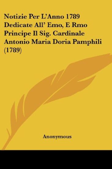 Notizie Per L'Anno 1789 Dedicate All' Emo, E Rmo Principe Il Sig. Cardinale Antonio Maria Doria Pamphili (1789)
