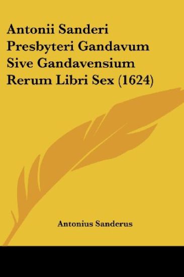 Antonii Sanderi Presbyteri Gandavum Sive Gandavensium Rerum Libri Sex