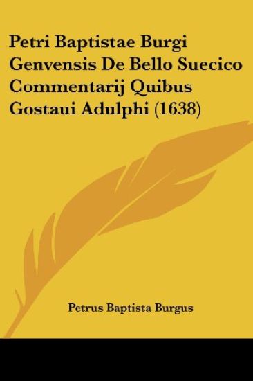 Petri Baptistae Burgi Genvensis De Bello Suecico Commentarij Quibus Gostaui Adulphi (1638)