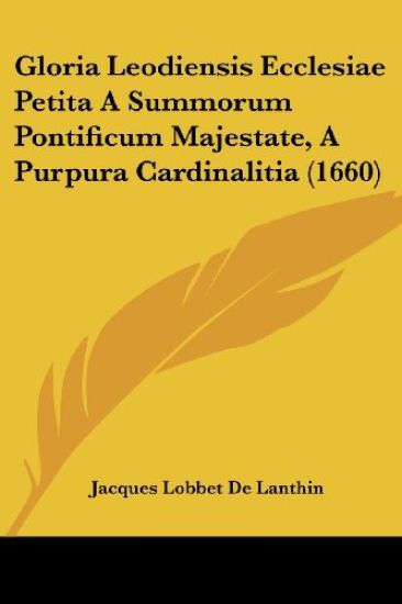 Gloria Leodiensis Ecclesiae Petita A Summorum Pontificum Majestate, A Purpura Cardinalitia (1660)