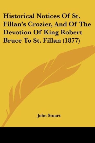 Historical Notices Of St. Fillan's Crozier, And Of The Devotion Of King Robert Bruce To St. Fillan (1877)