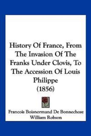 History Of France, From The Invasion Of The Franks Under Clovis, To The Accession Of Louis Philippe (1856)