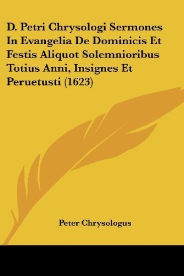 D. Petri Chrysologi Sermones In Evangelia De Dominicis Et Festis Aliquot Solemnioribus Totius Anni, Insignes Et Peruetusti (1623)