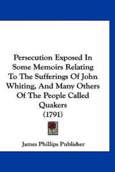 Persecution Exposed In Some Memoirs Relating To The Sufferings Of John Whiting, And Many Others Of The People Called Quakers (1791)